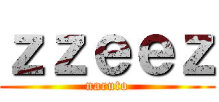 ｚｚｅｅｚ (naruto)