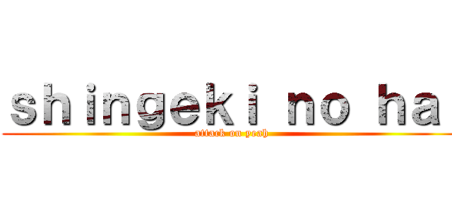 ｓｈｉｎｇｅｋｉ ｎｏ ｈａｉ (attack on yeah)
