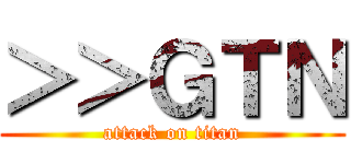 ＞＞ＧＴＮ (attack on titan)