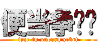 便当争夺战 (war in supermarket)