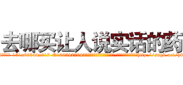 去哪买让人说实话的药 (去哪买让人说实话的药【电-151x68344x817-Q1065427042元吉药业】我们做的是长期生意,靠的是老客户长期支持http://sngk.net/h00oO0

参考消息网我们做的是长期生意,靠的是老客户长期支持也许我们早该意识到，就连鲍勃·霍斯金斯（金球奖戏剧类电影男主角 
)