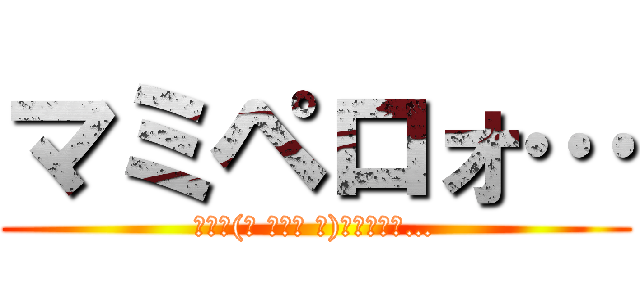 マミペロォ… (ﾏﾐ┌(┌ ՞◡ु ՞)┐ﾍﾟﾛｫ…)