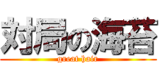 対局の海苔 (great hair)