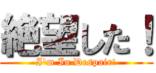 絶望した！ (I'm In Despair!)