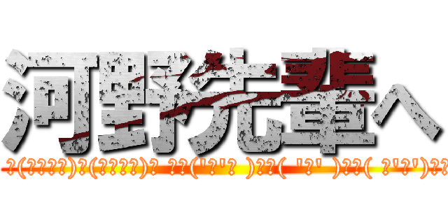 河野先輩へ (☝( ՞ਊ ՞)☝　 ʅ(◔౪◔ʅ)三(ʃ◔౪◔)ʃ 　✌('ω'✌ )三✌( 'ω' )✌三( ✌'ω')✌　☝( ՞ਊ ՞)☝)