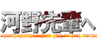 河野先輩へ (☝( ՞ਊ ՞)☝　 ʅ(◔౪◔ʅ)三(ʃ◔౪◔)ʃ 　✌('ω'✌ )三✌( 'ω' )✌三( ✌'ω')✌　☝( ՞ਊ ՞)☝)