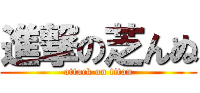 進撃の芝んぬ (attack on titan)