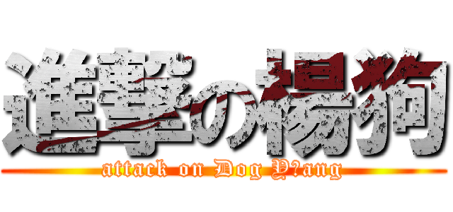 進撃の楊狗 (attack on Dog Y ang)