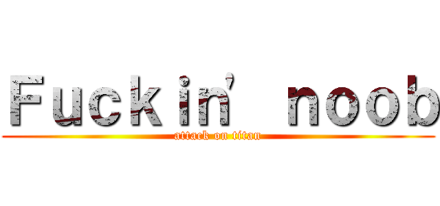 Ｆｕｃｋｉｎ\' ｎｏｏｂ (attack on titan)