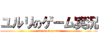 ユルリのゲーム実況 (attack on yururi)