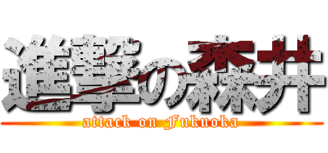 進撃の森井 (attack on Fukuoka)