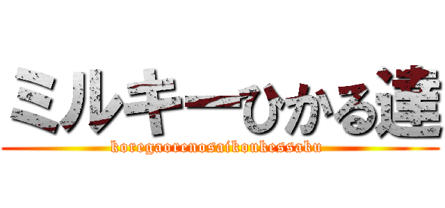 ミルキーひかる達 (koregaorenosaikoukessaku )
