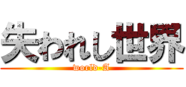 失われし世界 (world-A)