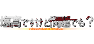 塩高ですけど問題でも？ (enko desukedo mondaidemo)