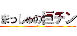 まっしゅの巨チン (の)