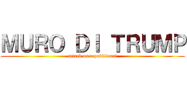 ＭＵＲＯ ＤＩ ＴＲＵＭＰ (attack on repubblicani)