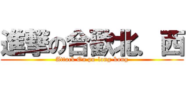 進撃の合歡北．西 (Attack On pu-long-kong)