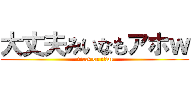 大丈夫みいなもアホｗ (attack on titan)