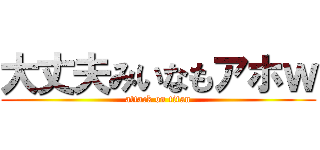 大丈夫みいなもアホｗ (attack on titan)