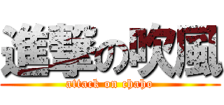 進撃の吹風 (attack on chaho)