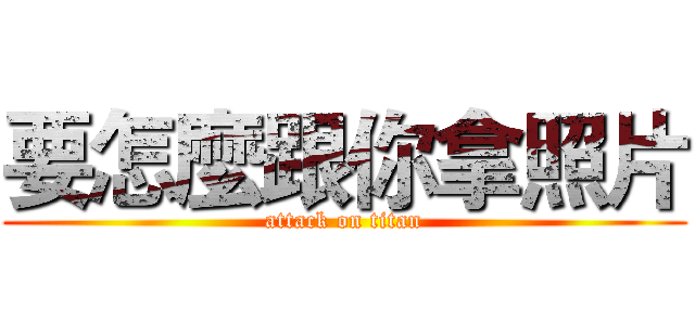 要怎麼跟你拿照片 (attack on titan)