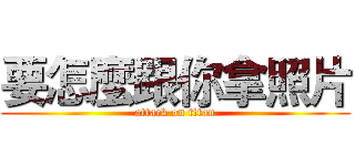 要怎麼跟你拿照片 (attack on titan)