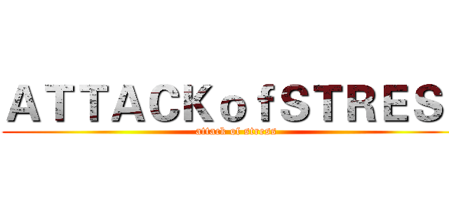 ＡＴＴＡＣＫｏｆＳＴＲＥＳＳ (attack of stress)