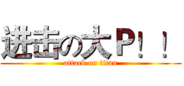 进击の大Ｐ！！ (attack on titan)