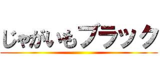 じゃがいもブラック ()