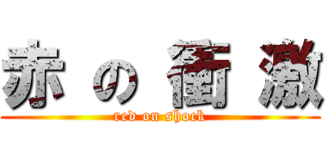 赤 の 衝 激 (red on shock)