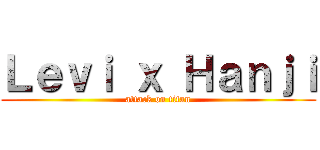 Ｌｅｖｉ ｘ Ｈａｎｊｉ (attack on titan)