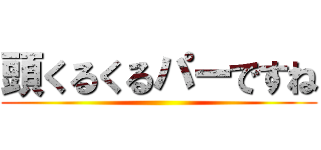 頭くるくるパーですね ()