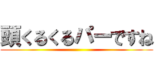 頭くるくるパーですね ()