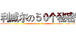 利威尔の５０个秘密 (attack on titan)