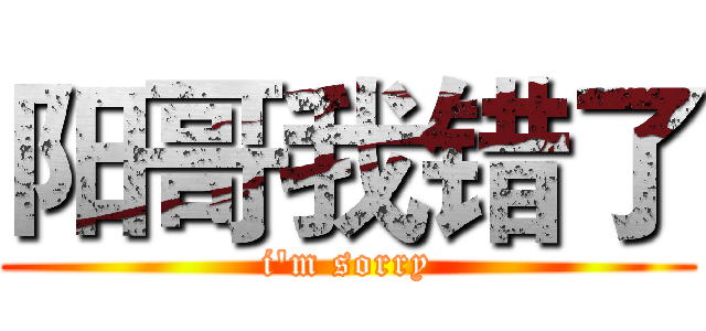 阳哥我错了 (i'm sorry)