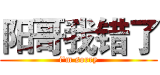 阳哥我错了 (i'm sorry)