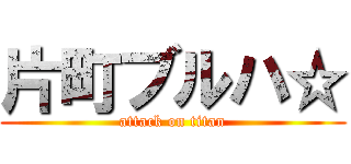 片町ブルハ☆ (attack on titan)