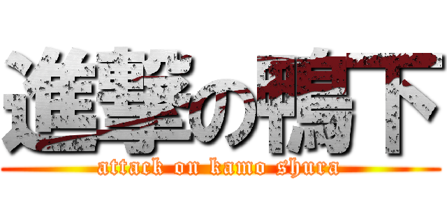 進撃の鴨下 (attack on kamo shura)