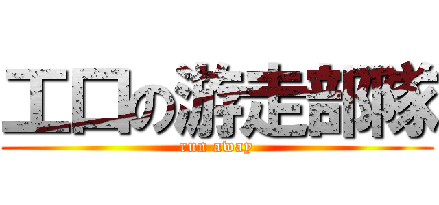 工口の游走部隊 (run away)