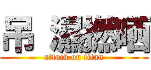 吊 濕撚晒 (attack on titan)