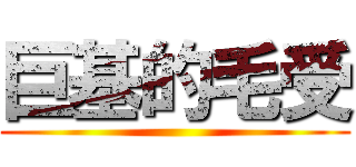 巨基的毛受 ()