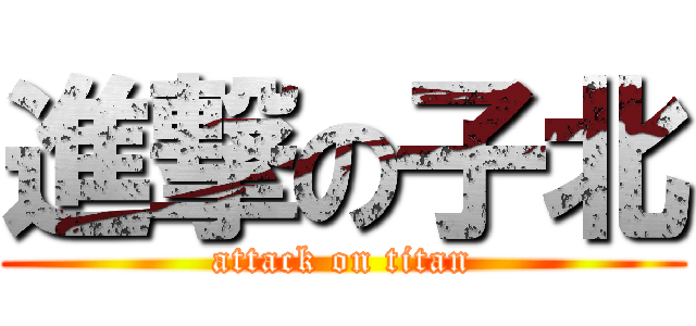 進撃の子北 (attack on titan)