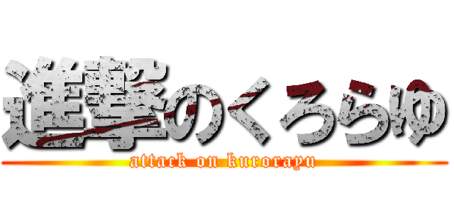 進撃のくろらゆ (attack on kurorayu)