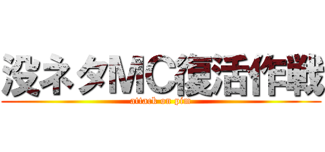 没ネタＭＣ復活作戦 (attack on pim)