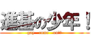 進基の少年！ (gay   come   on！！)