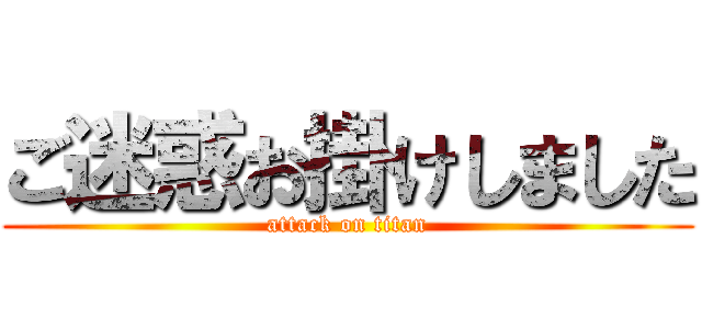 ご迷惑お掛けしました (attack on titan)