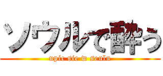 ソウルで酔う (upic sie w seulu)
