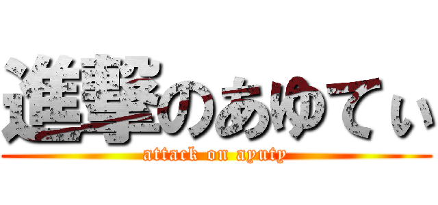 進撃のあゆてぃ (attack on ayuty)