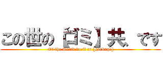 この世の【ゴミ】共、です (Of the world do it in [garbage])