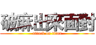 破麻出來面對 (attack on titan)